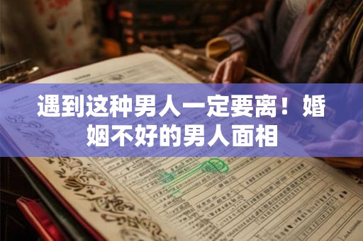 遇到这种男人一定要离！婚姻不好的男人面相