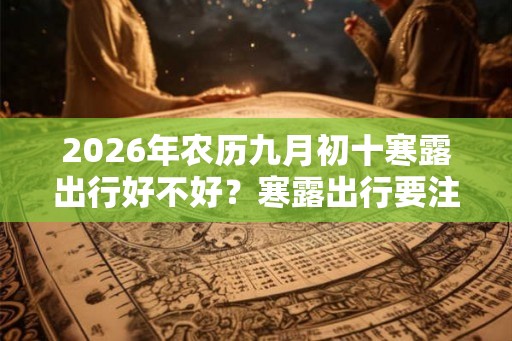 2026年农历九月初十寒露出行好不好？寒露出行要注意什么？