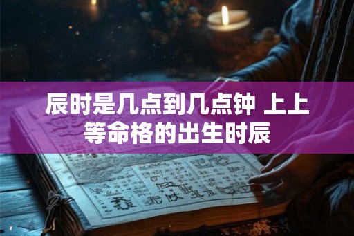 辰时是几点到几点钟 上上等命格的出生时辰