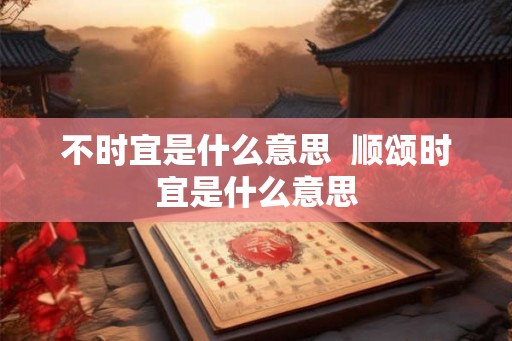 不时宜是什么意思  顺颂时宜是什么意思