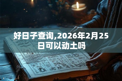 好日子查询,2026年2月25日可以动土吗