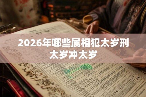 2026年哪些属相犯太岁刑太岁冲太岁