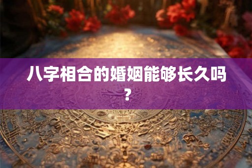 八字相合的婚姻能够长久吗? 八字相合的婚姻能够长久吗?