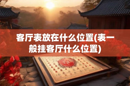 客厅表放在什么位置(表一般挂客厅什么位置)