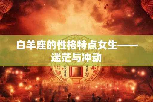 白羊座的性格特点女生——迷茫与冲动