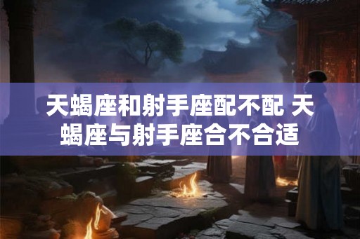 天蝎座和射手座配不配 天蝎座与射手座合不合适