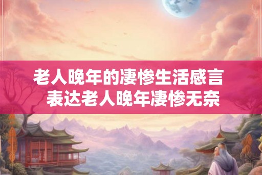 老人晚年的凄惨生活感言 表达老人晚年凄惨无奈 老人晚年的凄惨生活感言 表达老人晚年凄惨无奈