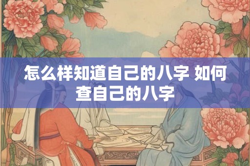 怎么样知道自己的八字 如何查自己的八字 怎么样知道自己的八字 如何查自己的八字