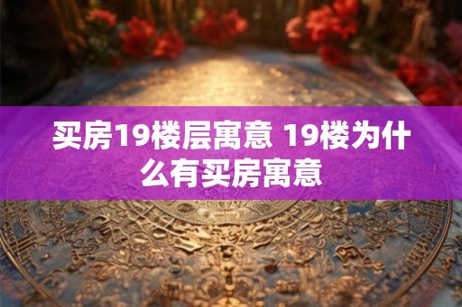 买房19楼层寓意 19楼为什么有买房寓意