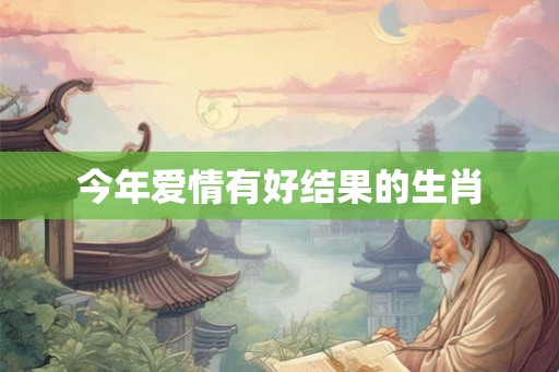 今年爱情有好结果的生肖
