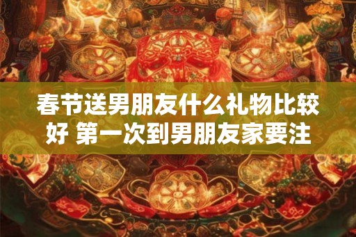春节送男朋友什么礼物比较好 第一次到男朋友家要注意什么