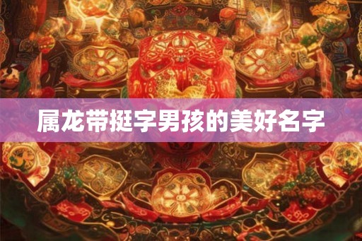 属龙带挺字男孩的美好名字 属龙带挺字男孩的美好名字