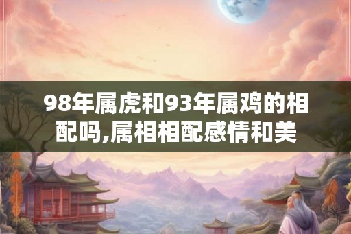 98年属虎和93年属鸡的相配吗,属相相配感情和美