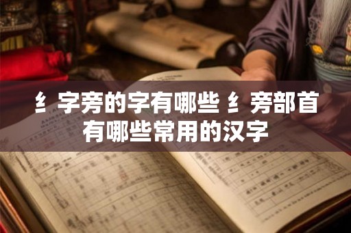纟字旁的字有哪些 纟旁部首有哪些常用的汉字 纟字旁的字有哪些 纟旁部首有哪些常用的汉字