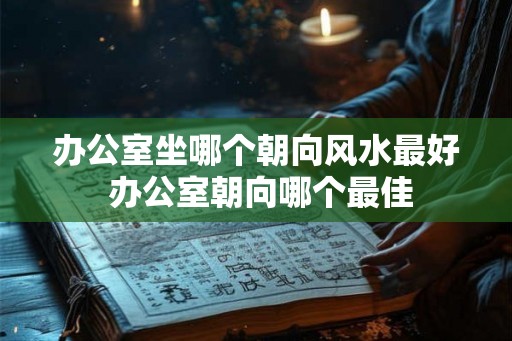 办公室坐哪个朝向风水最好 办公室朝向哪个最佳