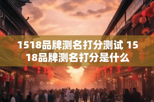1518品牌测名打分测试 1518品牌测名打分是什么