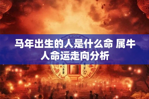 马年出生的人是什么命 属牛人命运走向分析