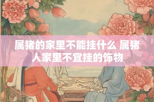 属猪的家里不能挂什么 属猪人家里不宜挂的饰物