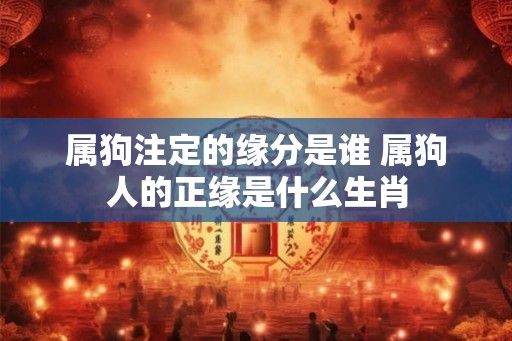 属狗注定的缘分是谁 属狗人的正缘是什么生肖