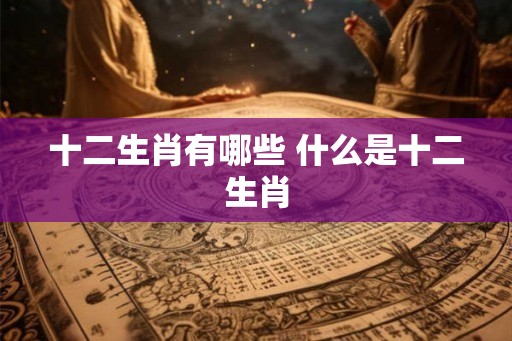十二生肖有哪些 什么是十二生肖
