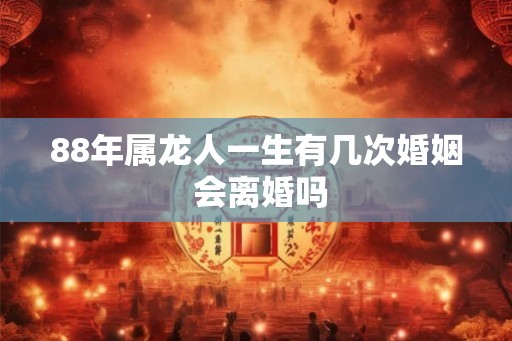 88年属龙人一生有几次婚姻 会离婚吗