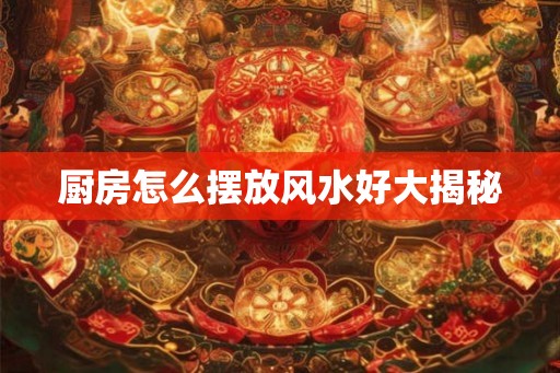 厨房怎么摆放风水好大揭秘