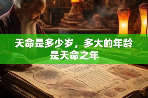 天命是多少岁,多大的年龄是天命之年 天命是多少岁,多大的年龄是天命之年
