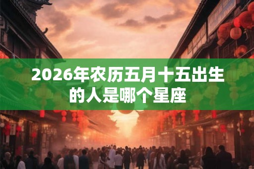 2026年农历五月十五出生的人是哪个星座