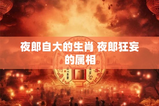 夜郎自大的生肖 夜郎狂妄的属相