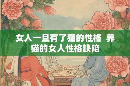 女人一旦有了猫的性格  养猫的女人性格缺陷
