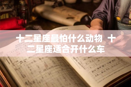 十二星座最怕什么动物  十二星座适合开什么车