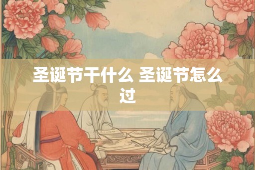 圣诞节干什么 圣诞节怎么过 圣诞节干什么 圣诞节怎么过