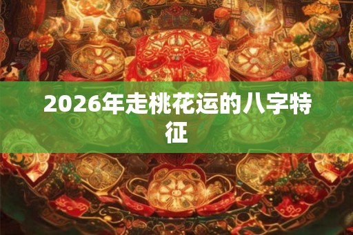 2026年走桃花运的八字特征