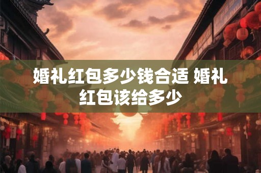 婚礼红包多少钱合适 婚礼红包该给多少 婚礼红包多少钱合适 婚礼红包该给多少