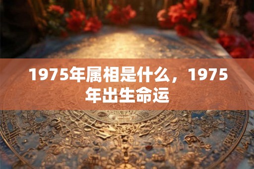 1975年属相是什么，1975年出生命运