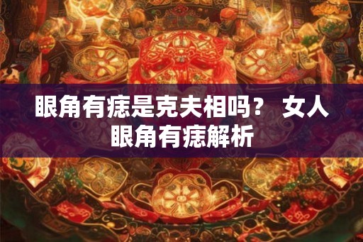 眼角有痣是克夫相吗? 女人眼角有痣解析 眼角有痣是克夫相吗? 女人眼角有痣解析