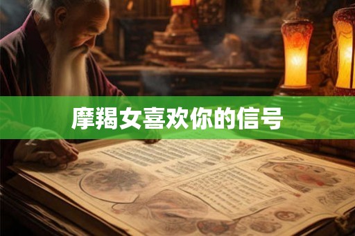 摩羯女喜欢你的信号