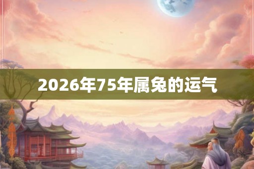 2026年75年属兔的运气 2026年75年属兔的运气
