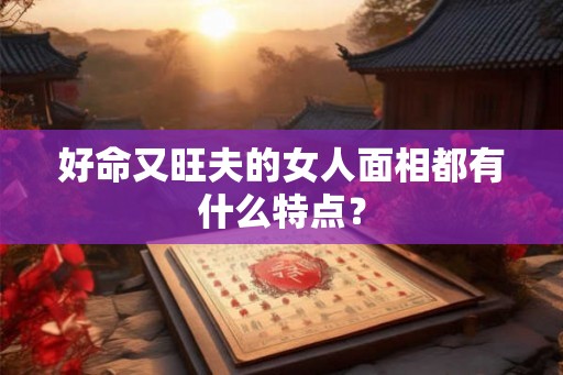 好命又旺夫的女人面相都有什么特点？