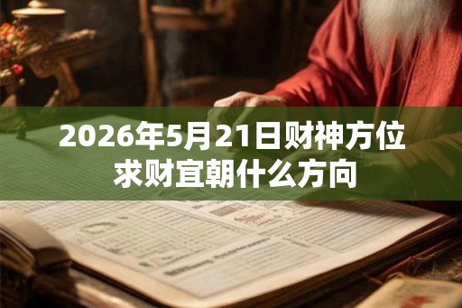 2026年5月21日财神方位 求财宜朝什么方向 2026年5月21日财神方位 求财宜朝什么方向