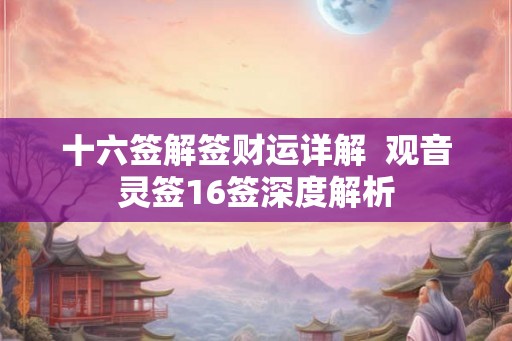 十六签解签财运详解  观音灵签16签深度解析