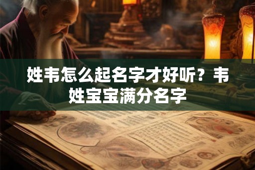 姓韦怎么起名字才好听？韦姓宝宝满分名字