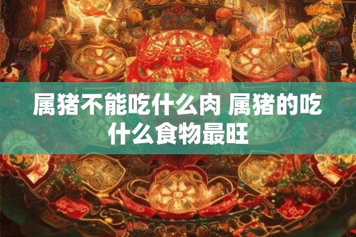 属猪不能吃什么肉 属猪的吃什么食物最旺