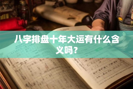 八字排盘十年大运有什么含义吗？