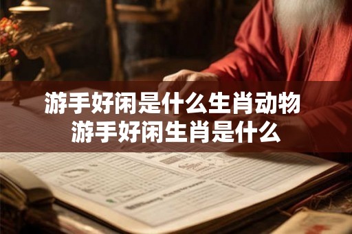 游手好闲是什么生肖动物 游手好闲生肖是什么
