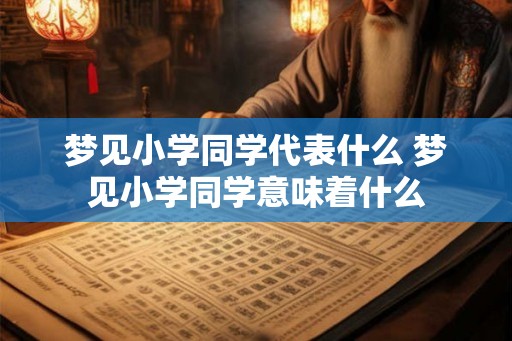 梦见小学同学代表什么 梦见小学同学意味着什么