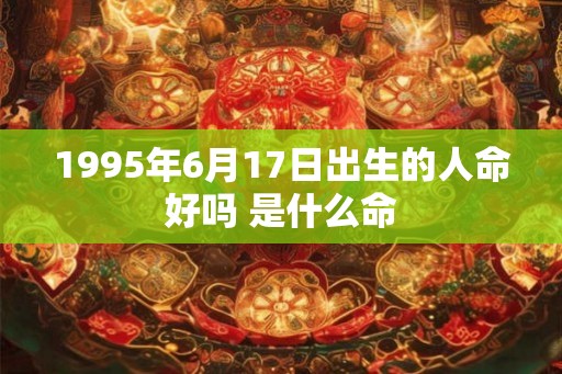 1995年6月17日出生的人命好吗 是什么命 1995年6月17日出生的人命好吗 是什么命