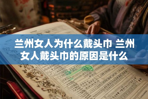 兰州女人为什么戴头巾 兰州女人戴头巾的原因是什么