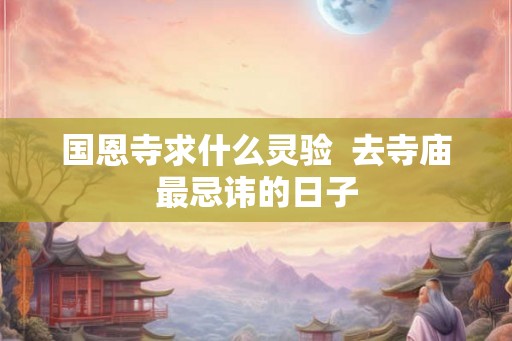 国恩寺求什么灵验  去寺庙最忌讳的日子
