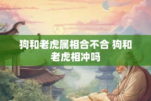 狗和老虎属相合不合 狗和老虎相冲吗